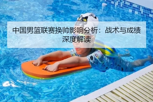 中国男篮联赛换帅影响分析：战术与成绩深度解读
