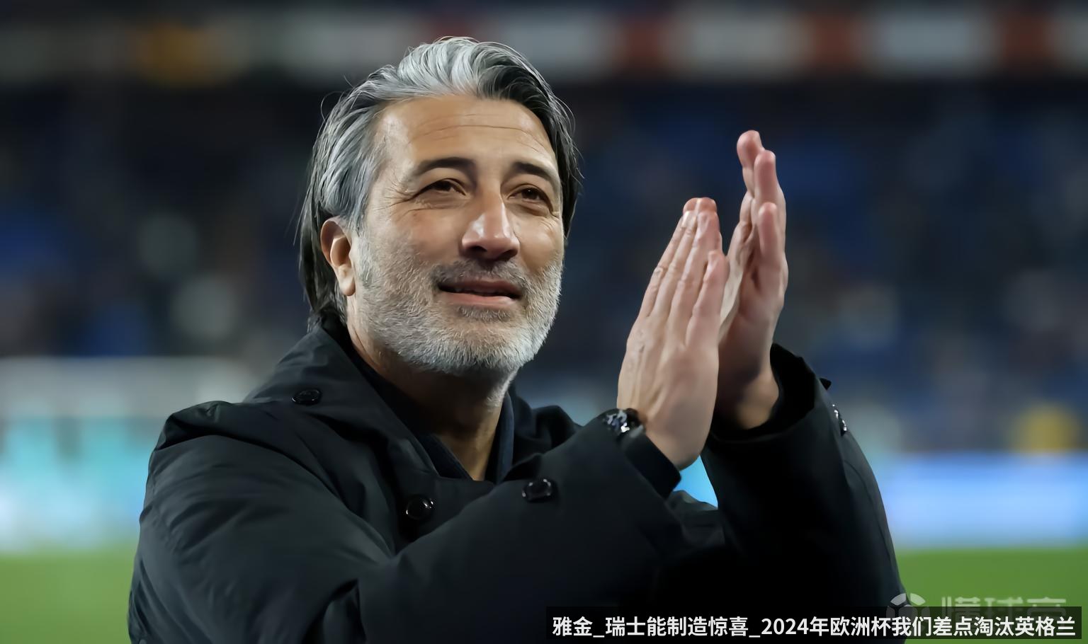 雅金_瑞士能制造惊喜_2024年欧洲杯我们差点淘汰英格兰